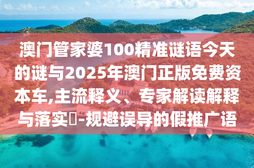 澳門管家婆100精準(zhǔn)謎語(yǔ)今天的謎與2025年澳門正版免費(fèi)資本車,主流釋義、專家解讀解釋與落實(shí)?-規(guī)避誤導(dǎo)的假推廣語(yǔ)